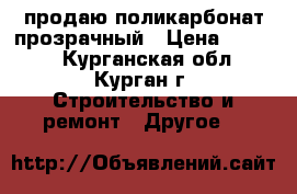 продаю поликарбонат прозрачный › Цена ­ 1 580 - Курганская обл., Курган г. Строительство и ремонт » Другое   